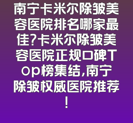 南宁卡米尔除皱美容医院排名哪家最佳？卡米尔除皱美容医院正规口碑Top榜集结，南宁除皱权威医院推荐！