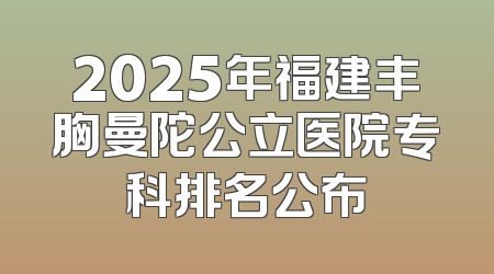 2025年福建丰胸曼陀公立医院专科排名公布