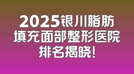 2025银川脂肪填充面部整形医院排名揭晓！