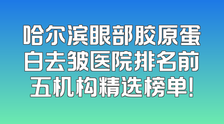 哈尔滨眼部胶原蛋白去皱医院排名前五机构精选榜单！