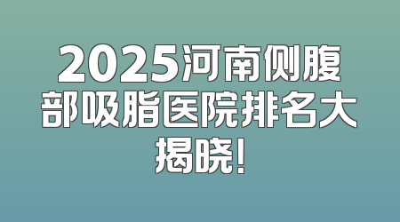 2025河南侧腹部吸脂医院排名大揭晓！