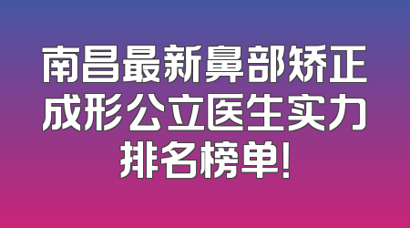 南昌最新鼻部矫正成形公立医生实力排名榜单！