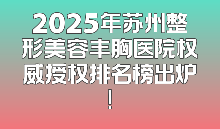 2025年苏州整形美容丰胸医院权威授权排名榜出炉！