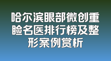 哈尔滨眼部微创重睑名医排行榜及整形案例赏析