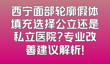 西宁面部轮廓假体填充选择公立还是私立医院？专业改善建议解析！