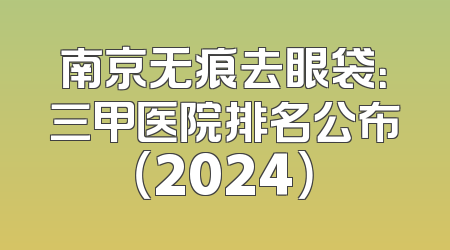 南京无痕去眼袋：三甲医院排名公布（2024）