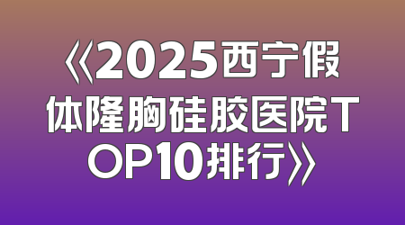 《2025西宁假体隆胸硅胶医院TOP10排行》