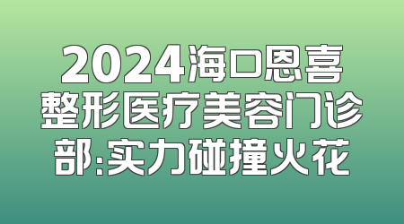 2024海口恩喜整形医疗美容门诊部：实力碰撞火花
