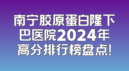 南宁胶原蛋白隆下巴医院2024年高分排行榜盘点！