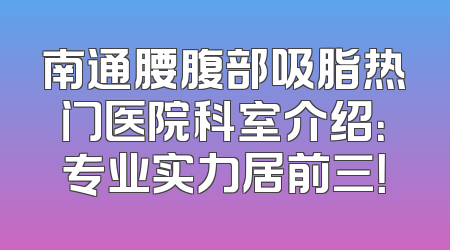 南通腰腹部吸脂热门医院科室介绍：专业实力居前三！