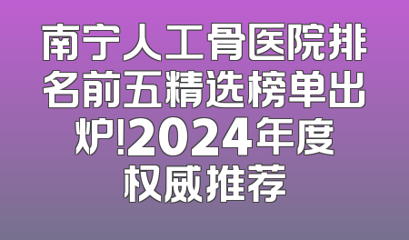 南宁人工骨医院排名前五精选榜单出炉！2024年度权威推荐
