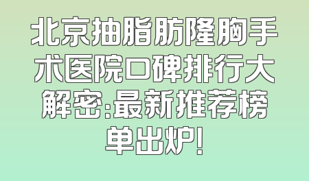 北京抽脂肪隆胸手术医院口碑排行大解密：最新推荐榜单出炉！