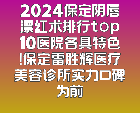 2024保定阴唇漂红术排行top10医院各具特色！保定雷胜辉医疗美容诊所实力口碑为前