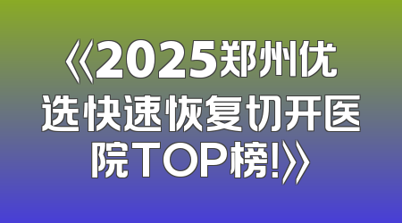 《2025郑州优选快速恢复切开医院TOP榜！》