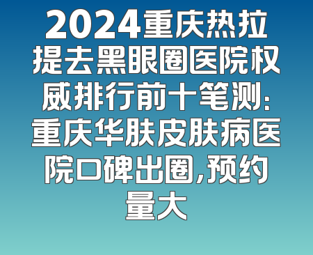 2024重庆热拉提去黑眼圈医院权威排行前十笔测：重庆华肤皮肤病医院口碑出圈，预约量大