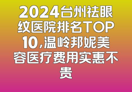 2024台州祛眼纹医院排名TOP10，温岭邦妮美容医疗费用实惠不贵