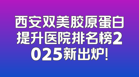 西安双美胶原蛋白提升医院排名榜2025新出炉！