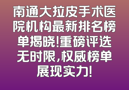 南通大拉皮手术医院机构最新排名榜单揭晓！重磅评选无时限，权威榜单展现实力！