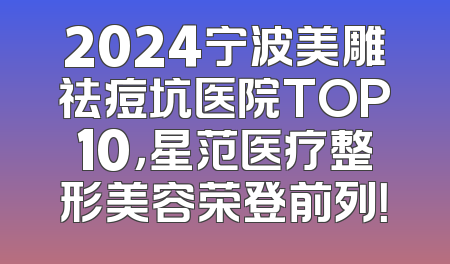 2024宁波美雕祛痘坑医院TOP10，星范医疗整形美容荣登前列！