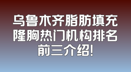 乌鲁木齐脂肪填充隆胸热门机构排名前三介绍！