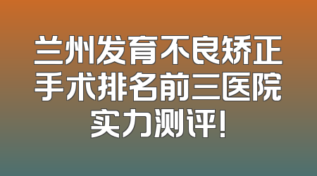 兰州发育不良矫正手术排名前三医院实力测评!