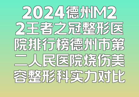 2024德州M22王者之冠整形医院排行榜德州市第二人民医院烧伤美容整形科实力对比