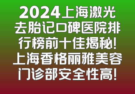 2024上海激光去胎记口碑医院排行榜前十佳揭秘！上海香格丽雅美容门诊部安全性高！
