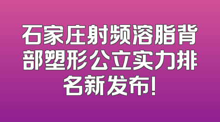 石家庄射频溶脂背部塑形公立实力排名新发布!