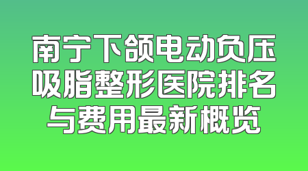 南宁下颌电动负压吸脂整形医院排名与费用最新概览