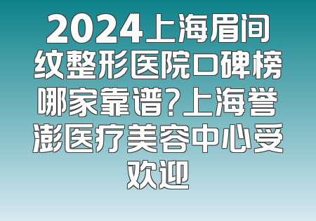 2024上海眉间纹整形医院口碑榜哪家靠谱？上海誉澎医疗美容中心受欢迎