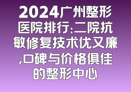 2024广州整形医院排行：二院抗敏修复技术优又廉，口碑与价格俱佳的整形中心