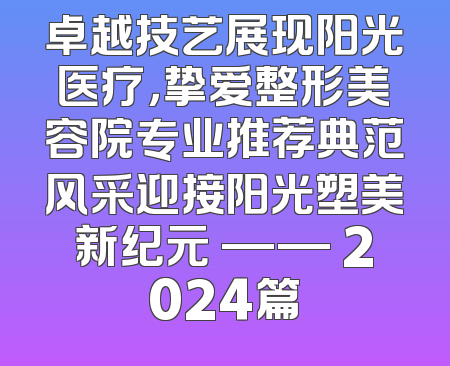 卓越技艺展现阳光医疗，挚爱整形美容院专业推荐典范风采迎接阳光塑美新纪元 —— 2024篇