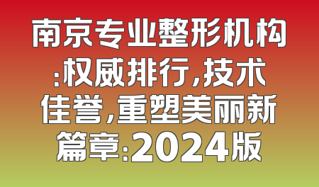 南京专业整形机构：权威排行，技术佳誉，重塑美丽新篇章：2024版