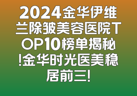 2024金华伊维兰除皱美容医院TOP10榜单揭秘！金华时光医美稳居前三！