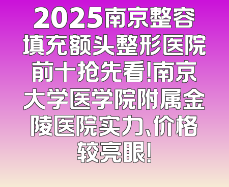 2025南京整容填充额头整形医院前十抢先看！南京大学医学院附属金陵医院实力、价格较亮眼！