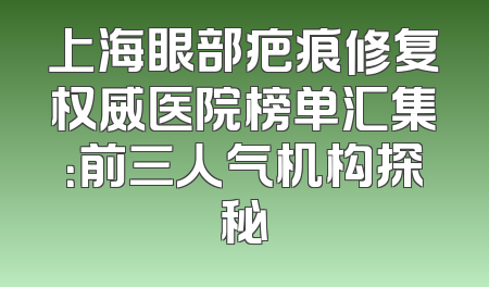 上海眼部疤痕修复权威医院榜单汇集：前三人气机构探秘