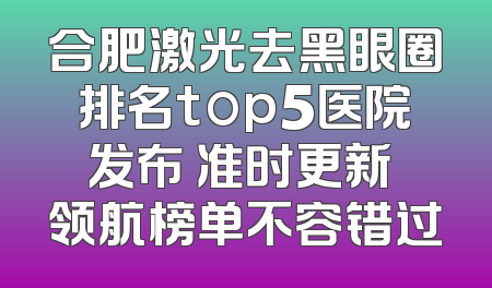 合肥激光去黑眼圈排名top5医院发布 准时更新 领航榜单不容错过