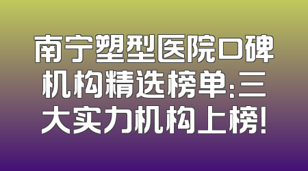 南宁塑型医院口碑机构精选榜单：三大实力机构上榜！