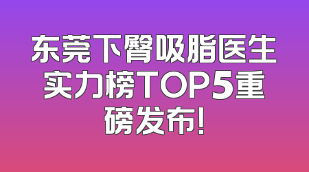 东莞下臀吸脂医生实力榜TOP5重磅发布！