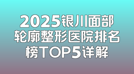 2025银川面部轮廓整形医院排名榜TOP5详解