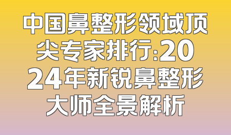中国鼻整形领域顶尖专家排行：2024年新锐鼻整形大师全景解析