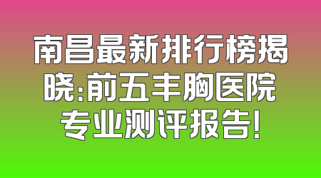 南昌最新排行榜揭晓：前五丰胸医院专业测评报告！