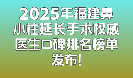 2025年福建鼻小柱延长手术权威医生口碑排名榜单发布！