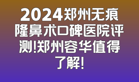 2024郑州无痕隆鼻术口碑医院评测！郑州容华值得了解！