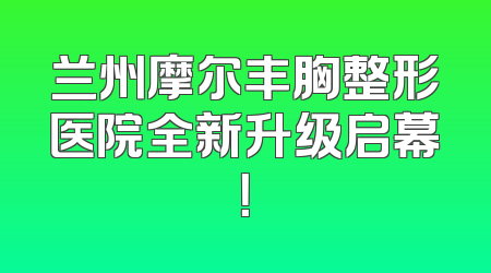 兰州摩尔丰胸整形医院全新升级启幕！