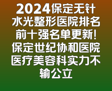 2024保定无针水光整形医院排名前十强名单更新！保定世纪协和医院医疗美容科实力不输公立