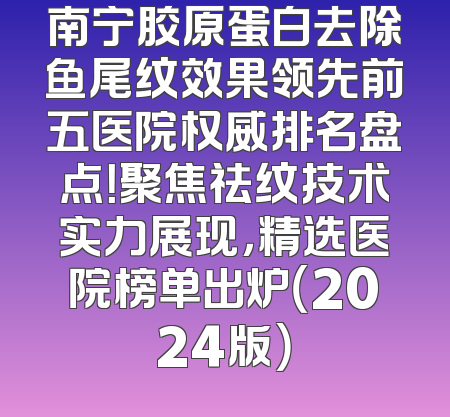 南宁胶原蛋白去除鱼尾纹效果领先前五医院权威排名盘点！聚焦祛纹技术实力展现，精选医院榜单出炉（2024版）
