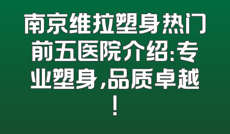 南京维拉塑身热门前五医院介绍：专业塑身，品质卓越！