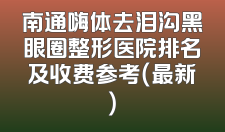 南通嗨体去泪沟黑眼圈整形医院排名及收费参考（最新）
