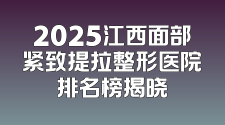 2025江西面部紧致提拉整形医院排名榜揭晓